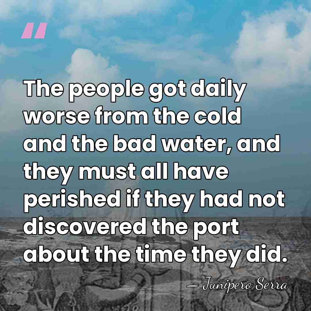 The people got daily worse from the cold and the bad water,&hellip; - Junipero Serra