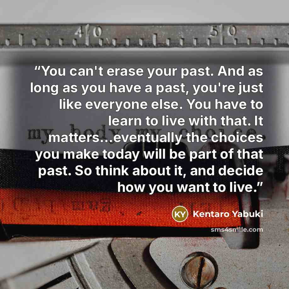 “You can't erase your past. And as long as you have a past, you're just like everyone else. You have to learn to live with that. It matters...eventually the choices you make today will be part of that past. So think about it, and decide how you want to live.” quote by Kentaro Yabuki