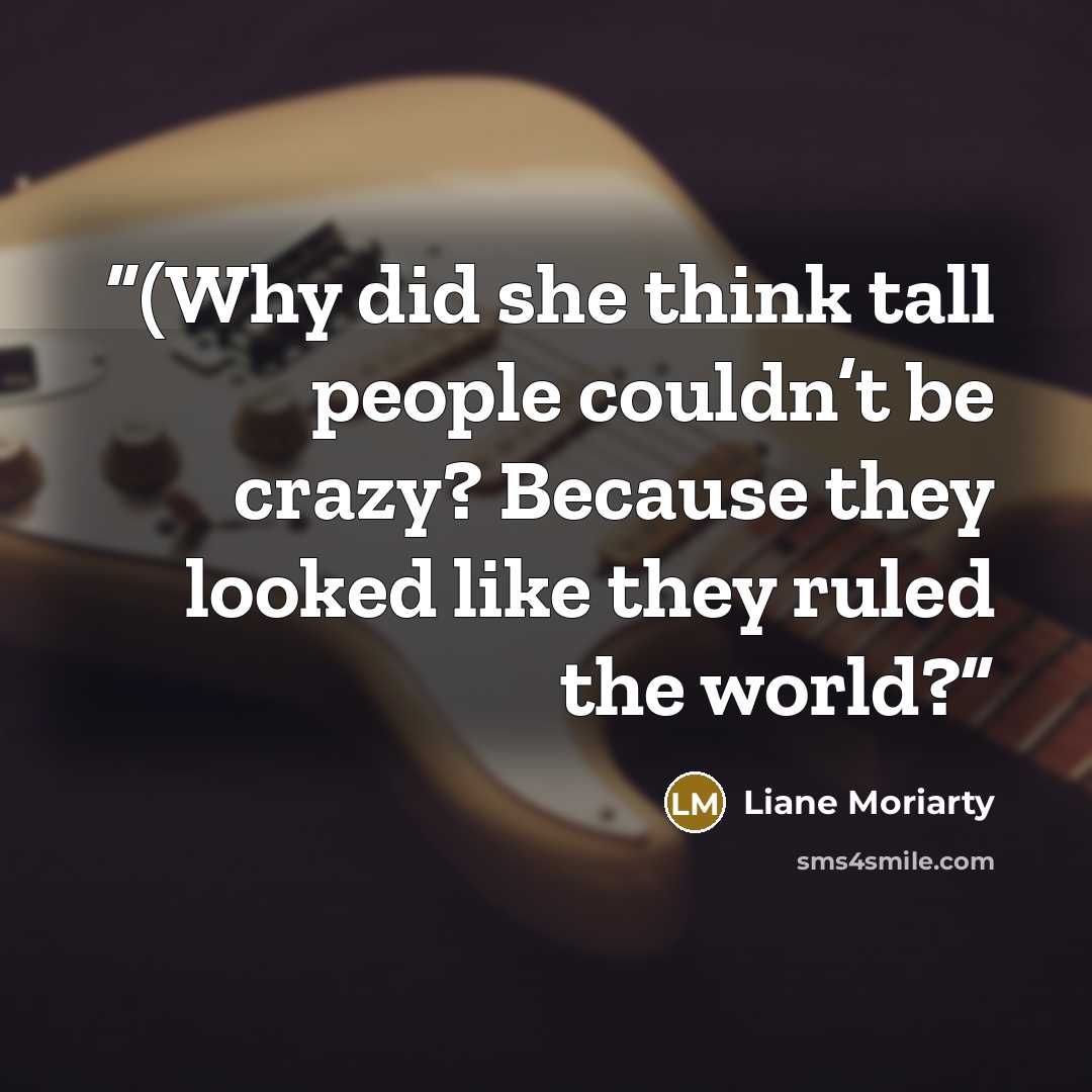 “(Why did she think tall people couldn’t be crazy? Because they looked like they ruled the world?” quote by Liane Moriarty