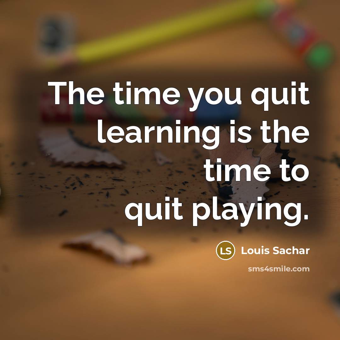 “The time you quit learning is the time to quit…” quote by Louis Sachar