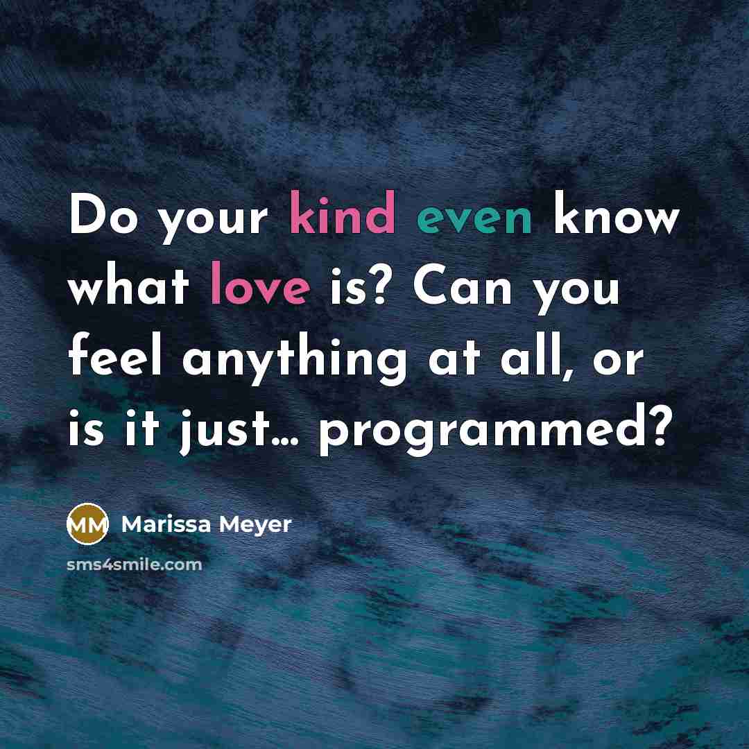 “Do your kind even know what love is? Can you feel anything at all, or is it just... programmed?” quote by Marissa Meyer