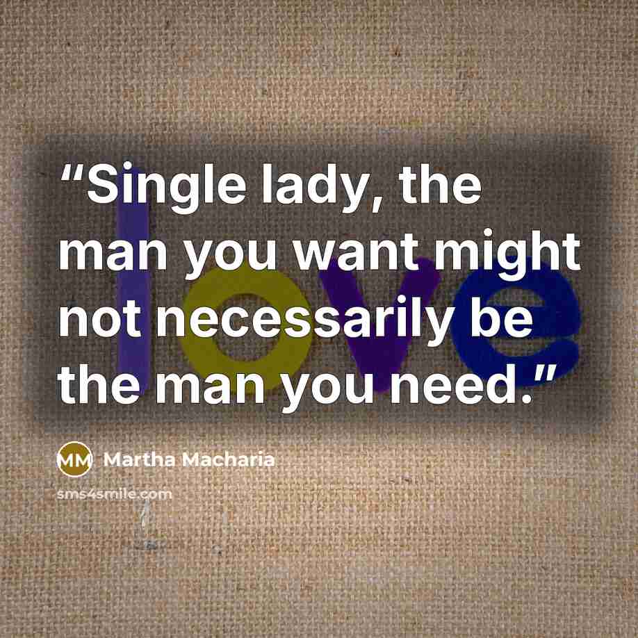 “Single lady, the man you want might not necessarily be the man you need.” quote by Martha Macharia