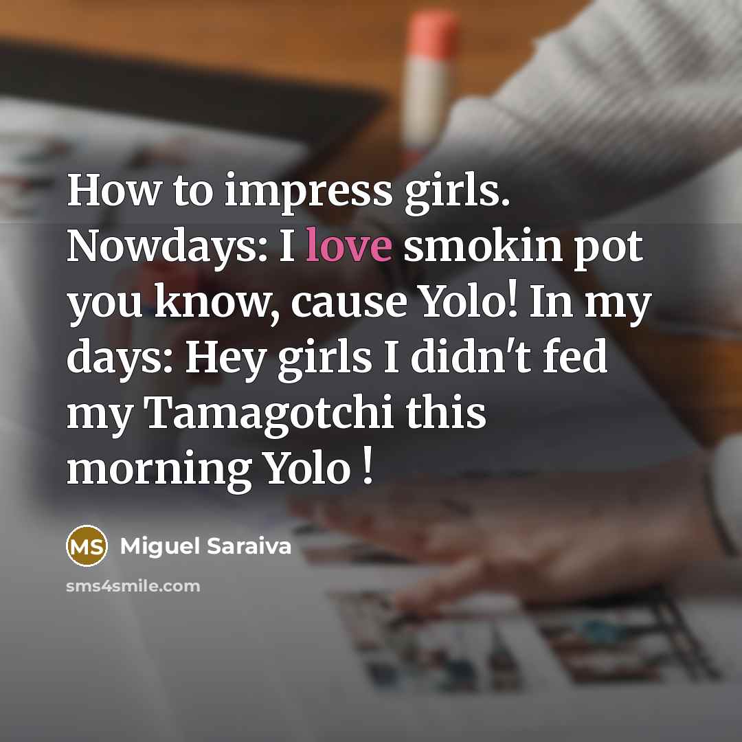 “How to impress girls. Nowdays: I love smokin pot you know, cause Yolo! In my days: Hey girls I didn't fed my Tamagotchi this morning Yolo !” quote by Miguel Saraiva