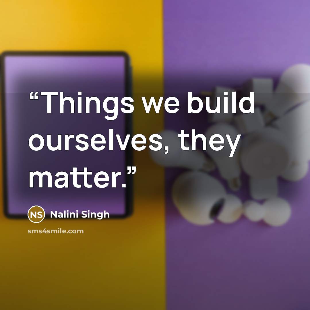 “Things we build ourselves, they matter.” quote by Nalini Singh