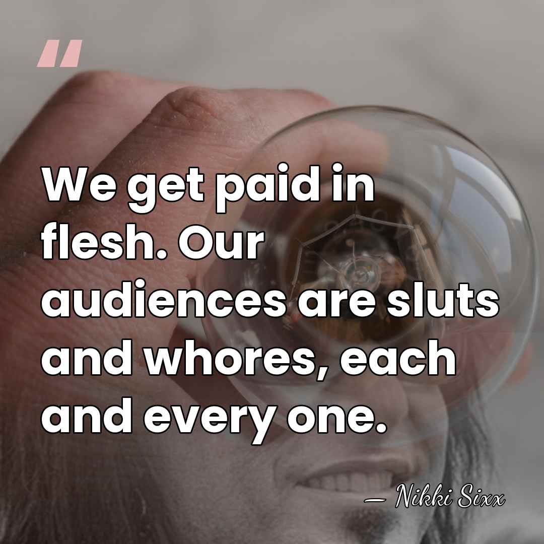 We get paid in flesh. Our audiences are sluts and whores, each&hellip; - Nikki Sixx