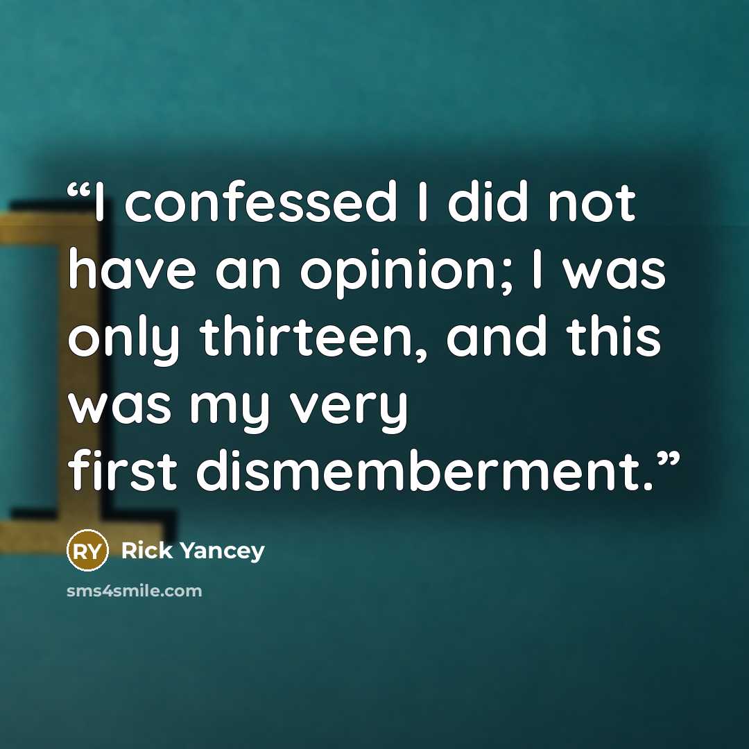 “I confessed I did not have an opinion; I was only thirteen, and this was my very first dismemberment.” quote by Rick Yancey