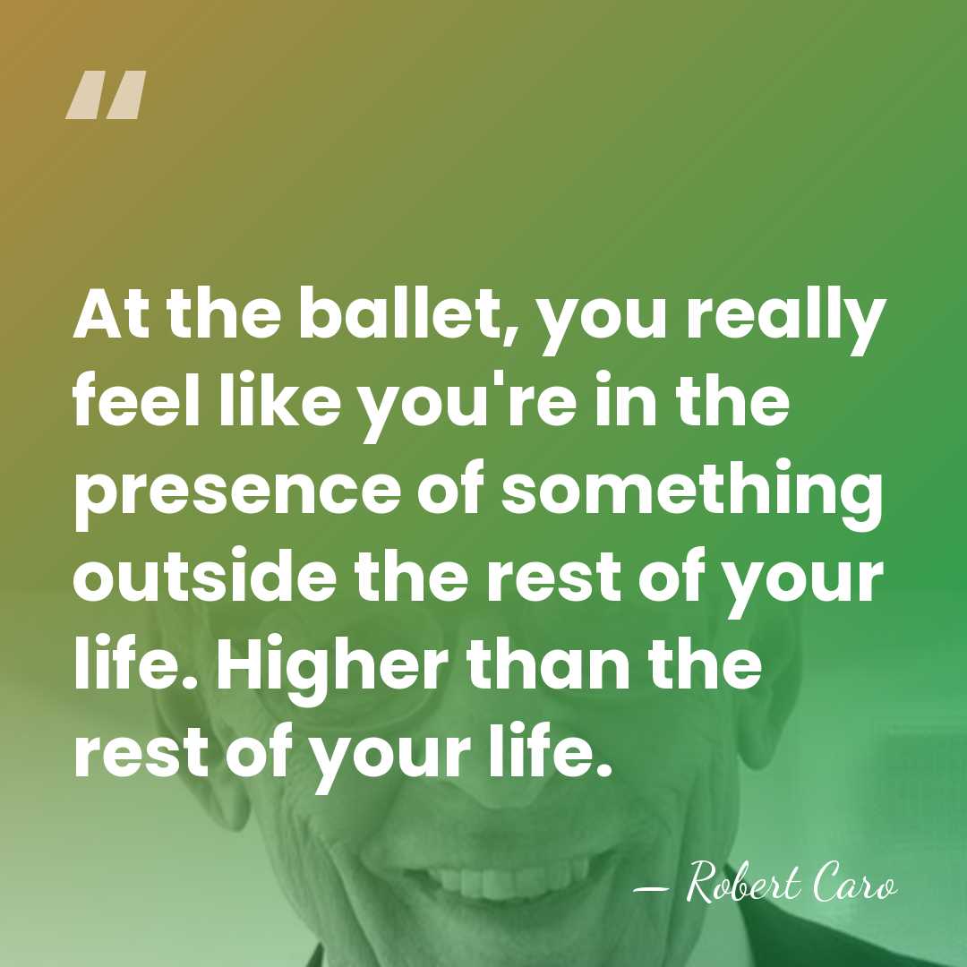 At the ballet, you really feel like you're in the presence of&hellip; - Robert Caro