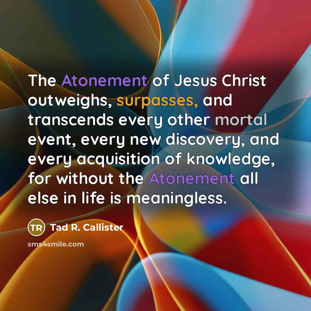 “The Atonement of Jesus Christ outweighs, surpasses, and transcends every…” quote by Tad R. Callister