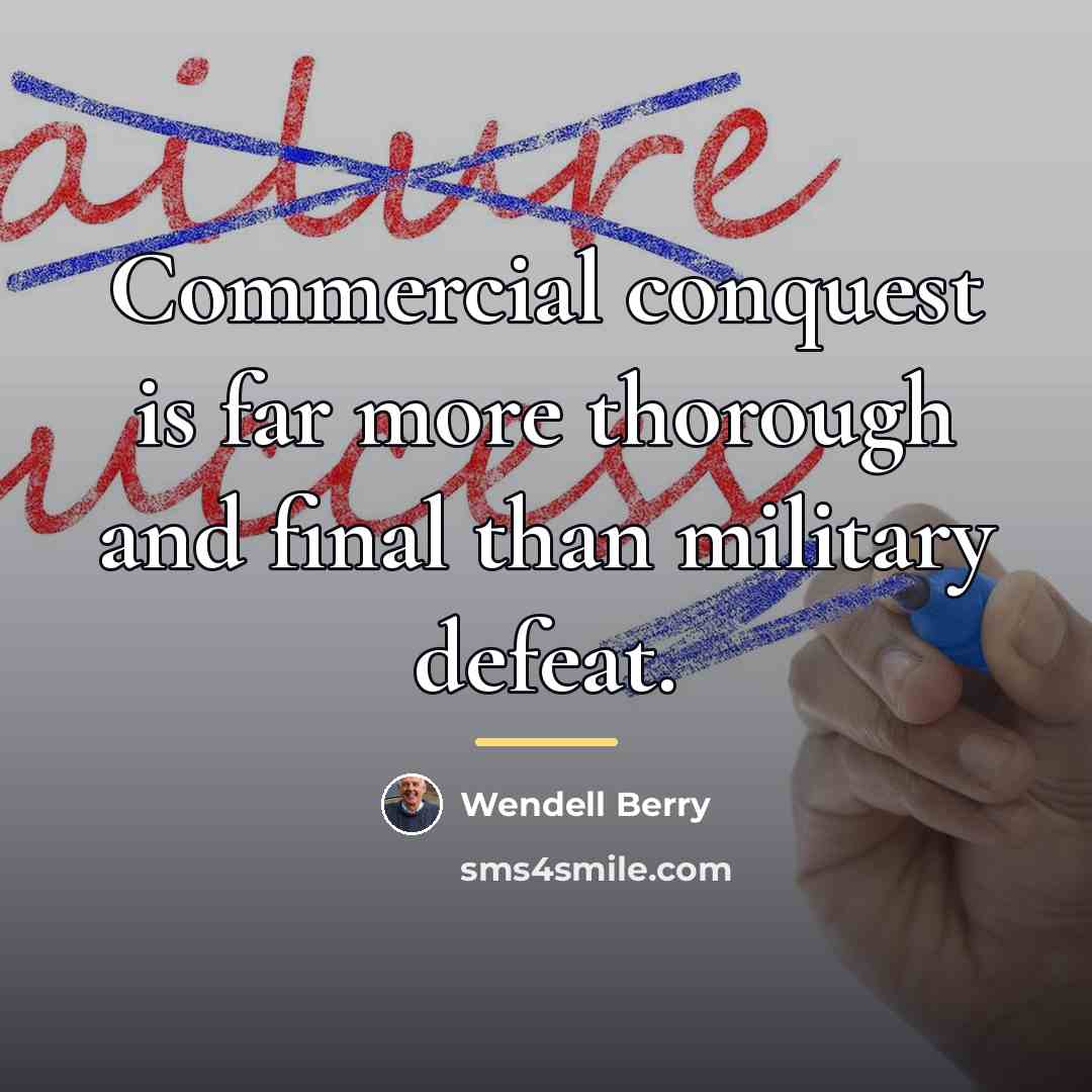 “Commercial conquest is far more thorough and final than military…” quote by Wendell Berry