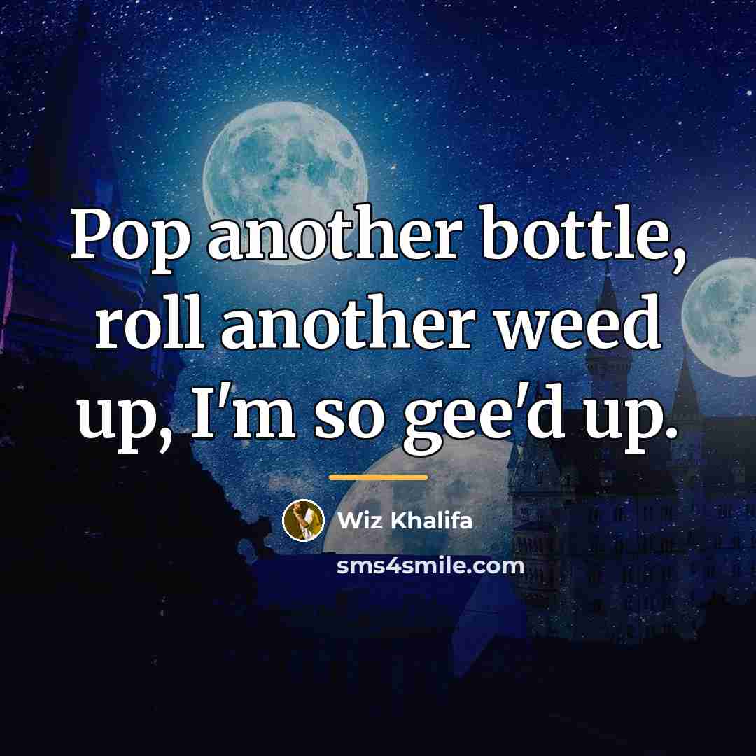 “Pop another bottle, roll another weed up, I'm so gee'd…” quote by Wiz Khalifa