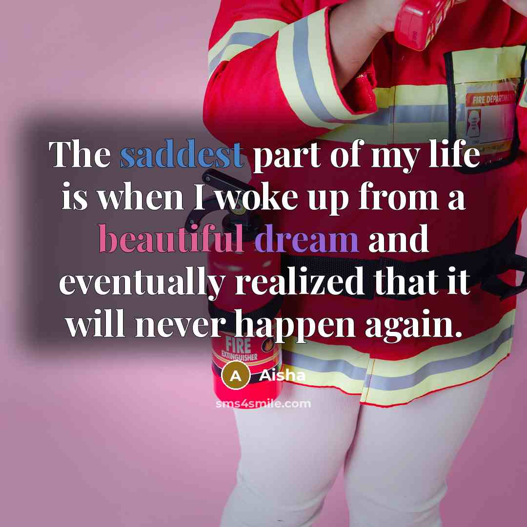 “The saddest part of my life is when I woke up from a beautiful dream and eventually realized that it will never happen again.” quote by Aisha