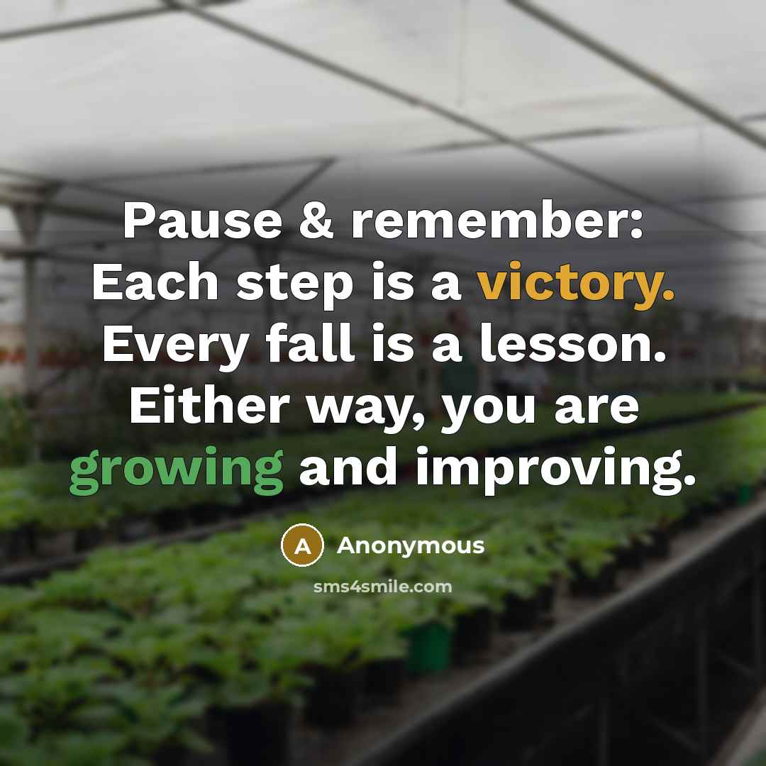 “Pause & remember: Each step is a victory. Every fall is a lesson. Either way, you are growing and improving.” quote by Anonymous
