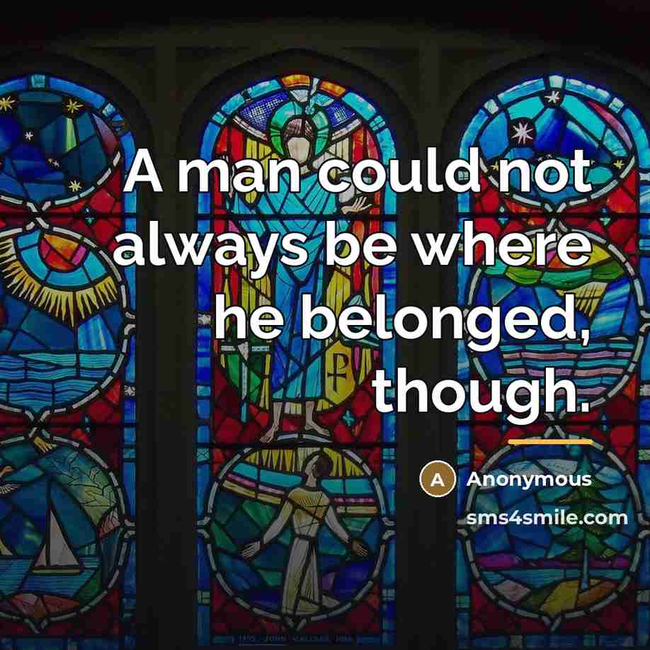 “A man could not always be where he belonged, though.…” quote by Anonymous