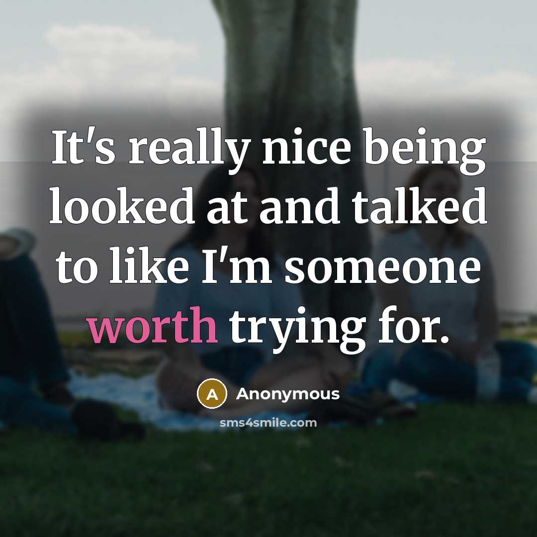 “It's really nice being looked at and talked to like I'm someone worth trying for.” quote by Anonymous