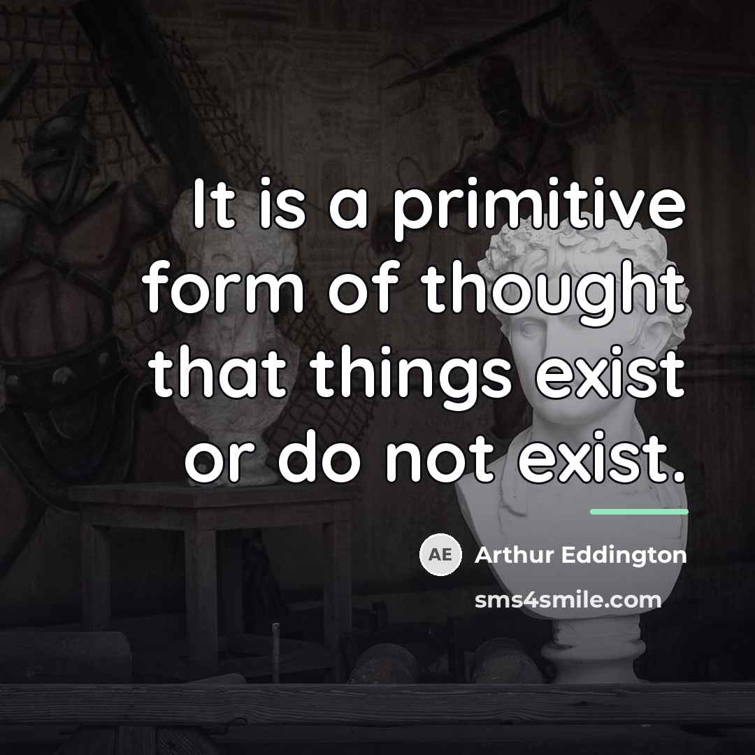 “It is a primitive form of thought that things exist…” quote by Arthur Eddington