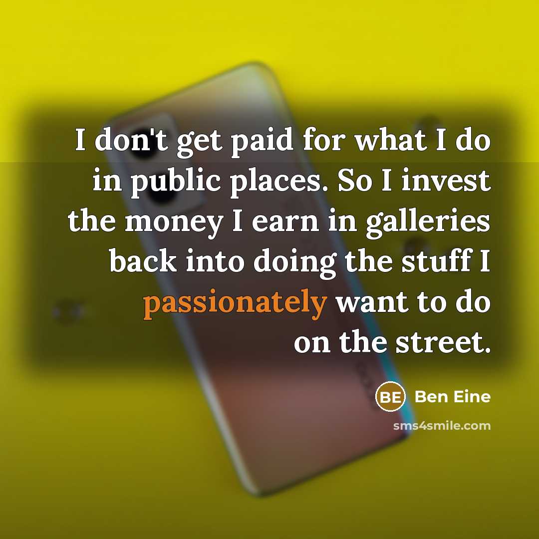 “I don't get paid for what I do in public places. So I invest the money I earn in galleries back into doing the stuff I passionately want to do on the street.” quote by Ben Eine