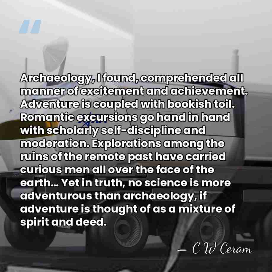 Archaeology, I found, comprehended all manner of excitement and achievement. Adventure is&hellip; - C W Ceram