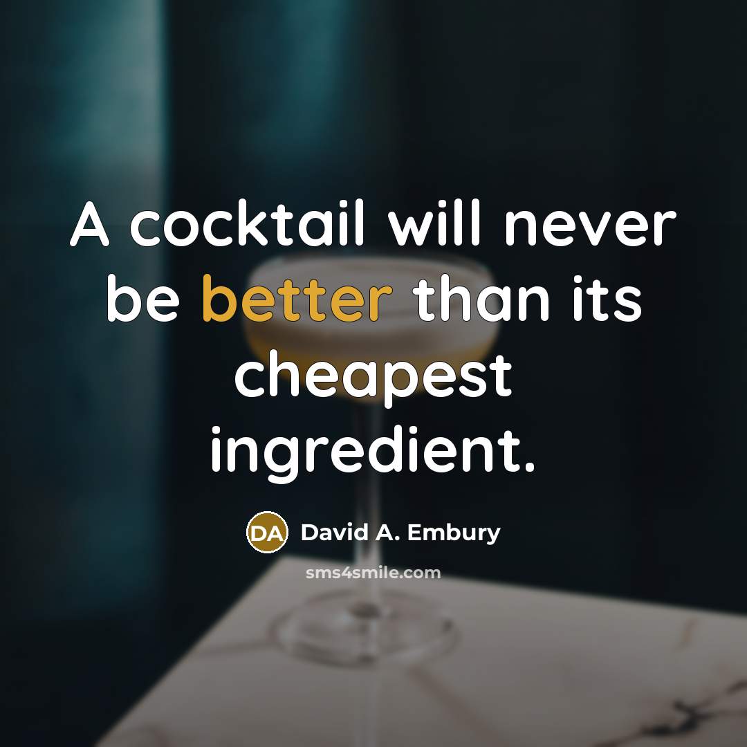 “A cocktail will never be better than its cheapest ingredient.” quote by David A. Embury