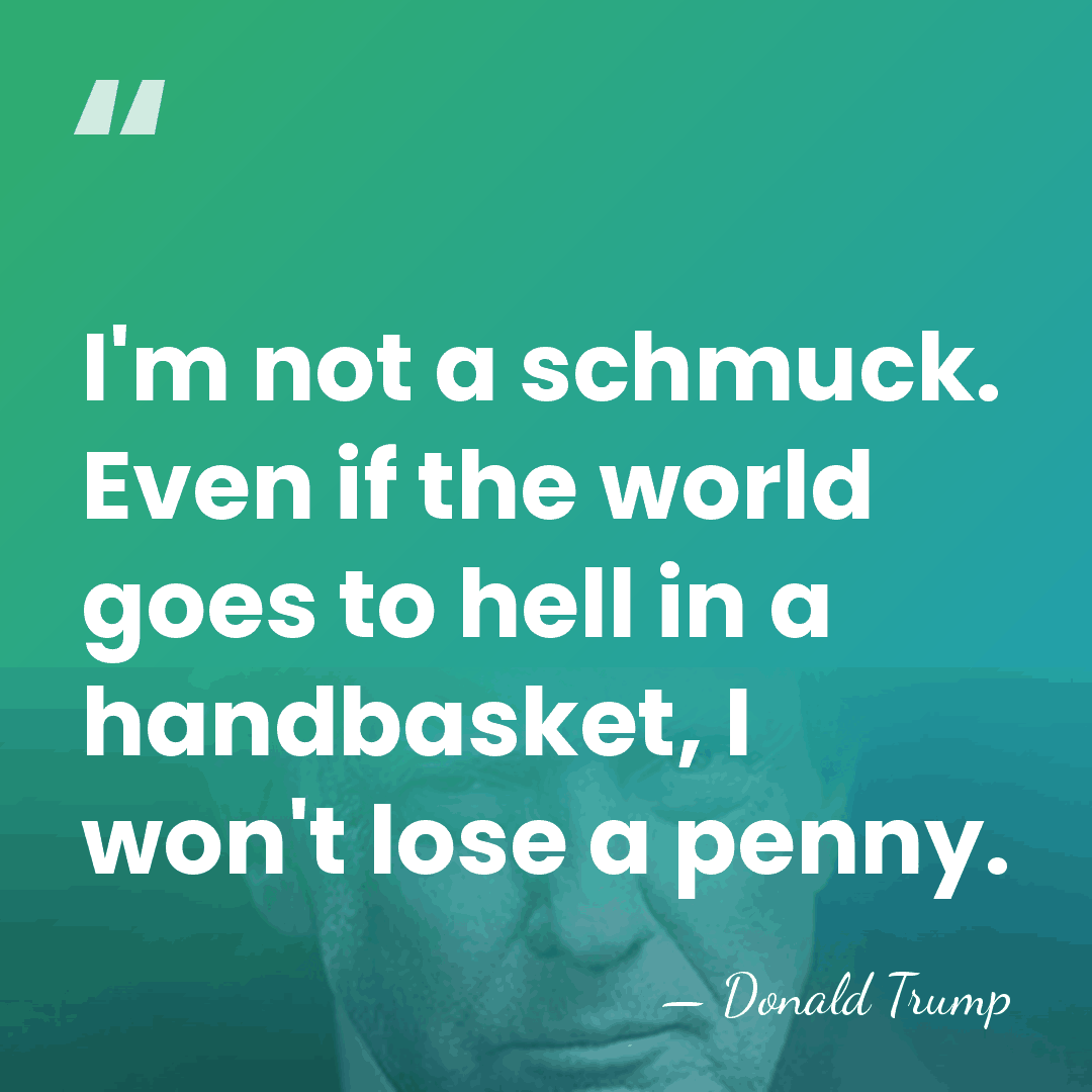 I'm not a schmuck. Even if the world goes to hell in&hellip; - Donald Trump