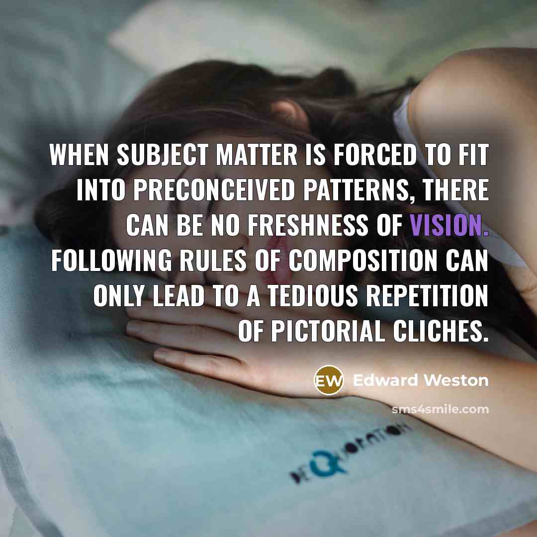 “When subject matter is forced to fit into preconceived patterns,…” quote by Edward Weston