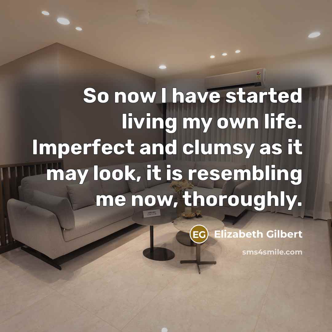 “So now I have started living my own life. Imperfect and clumsy as it may look, it is resembling me now, thoroughly.” quote by Elizabeth Gilbert