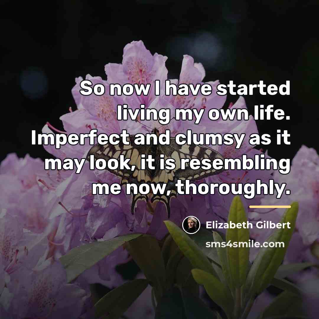“So now I have started living my own life. Imperfect…” quote by Elizabeth Gilbert