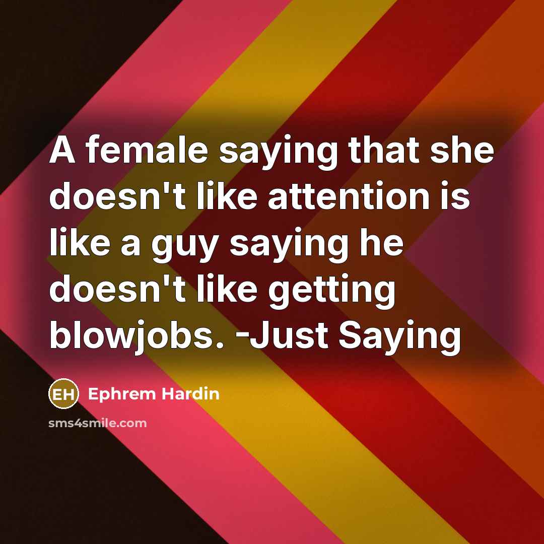 “A female saying that she doesn't like attention is like a guy saying he doesn't like getting blowjobs. -Just Saying” quote by Ephrem Hardin