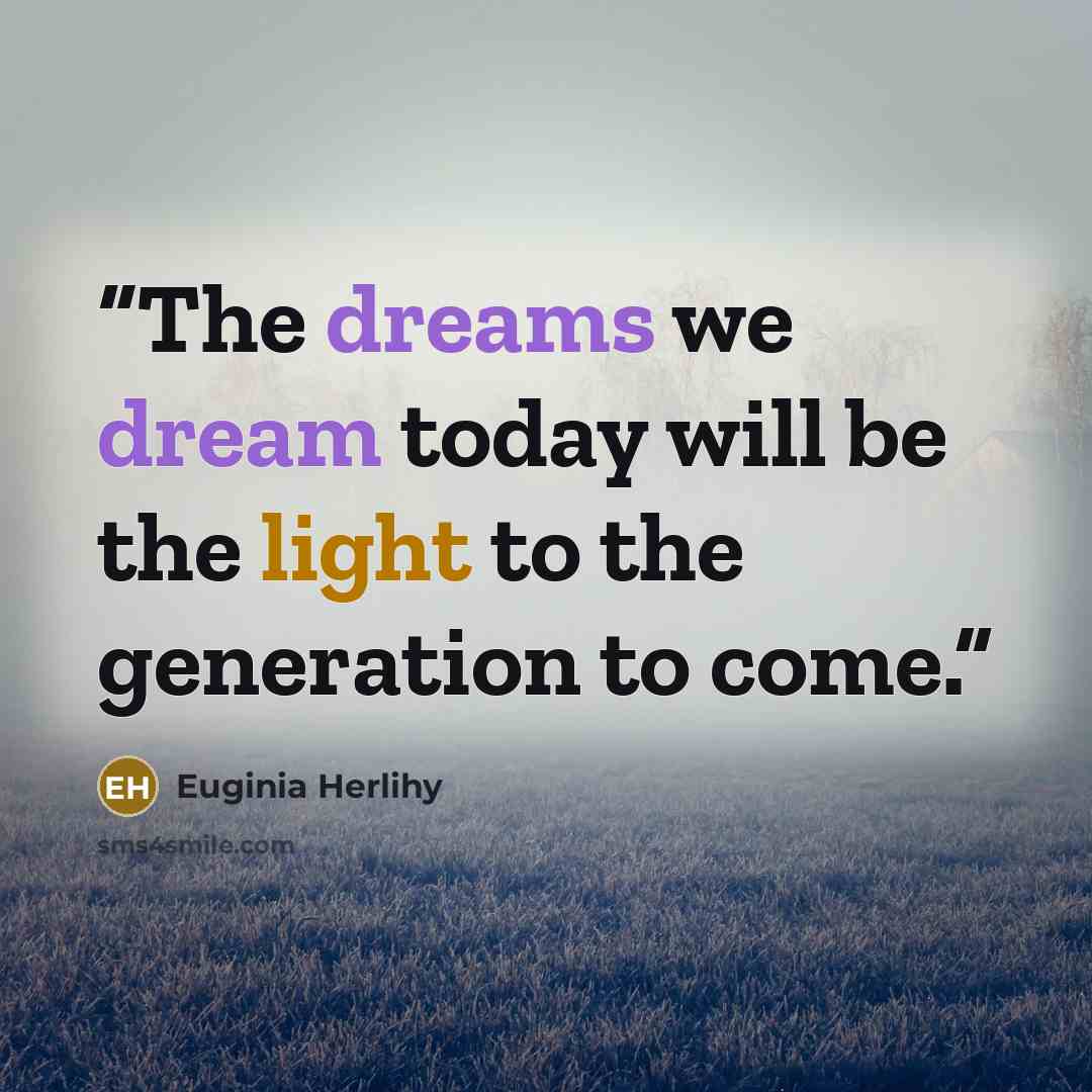 “The dreams we dream today will be the light to the generation to come.” quote by Euginia Herlihy