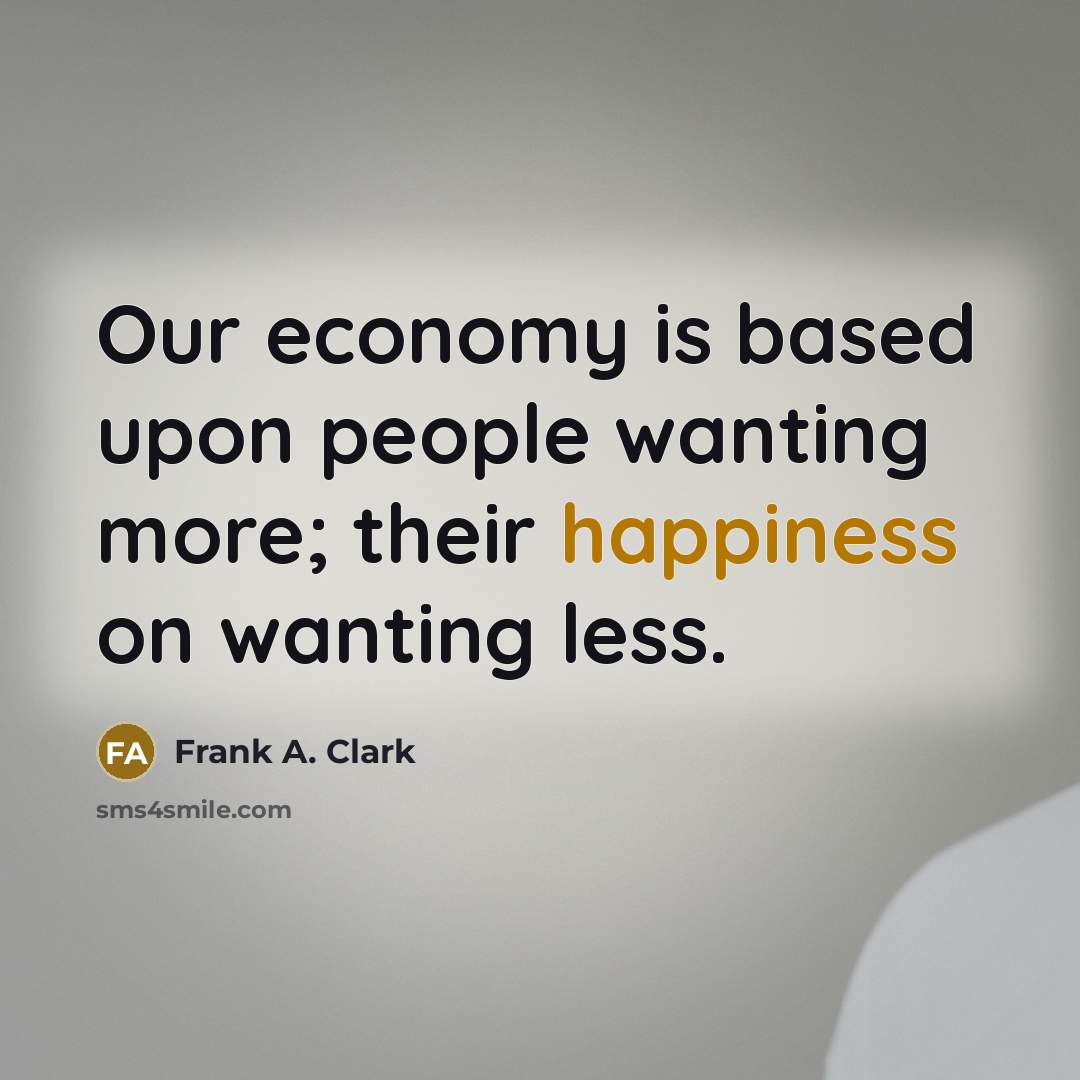 “Our economy is based upon people wanting more; their happiness…” quote by Frank A. Clark