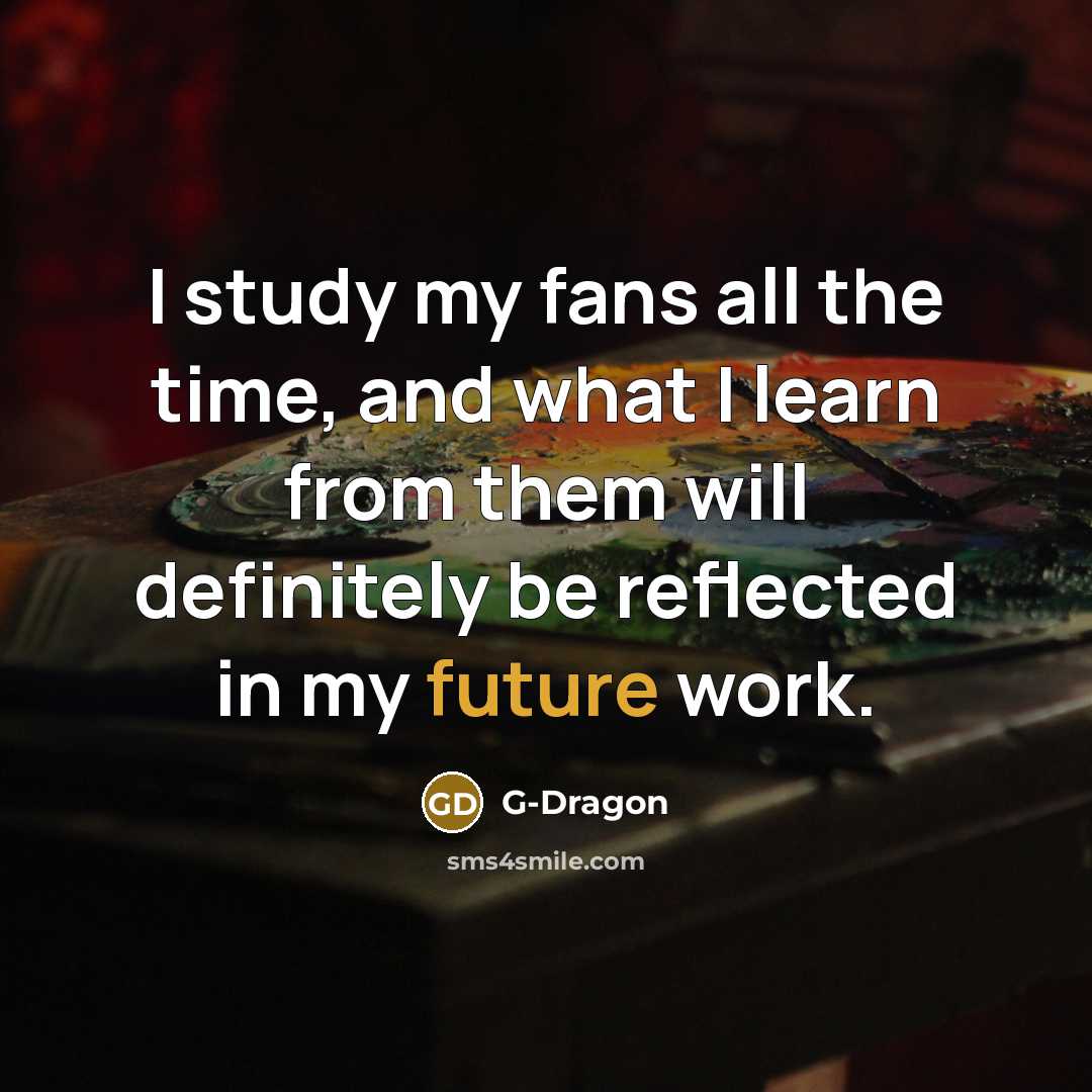 “I study my fans all the time, and what I…” quote by G-Dragon