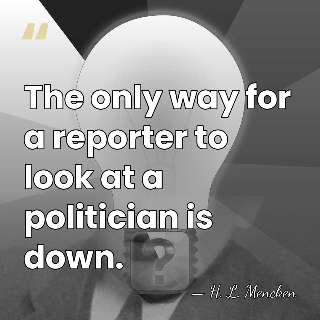 The only way for a reporter to look at a politician is&hellip; - H. L. Mencken