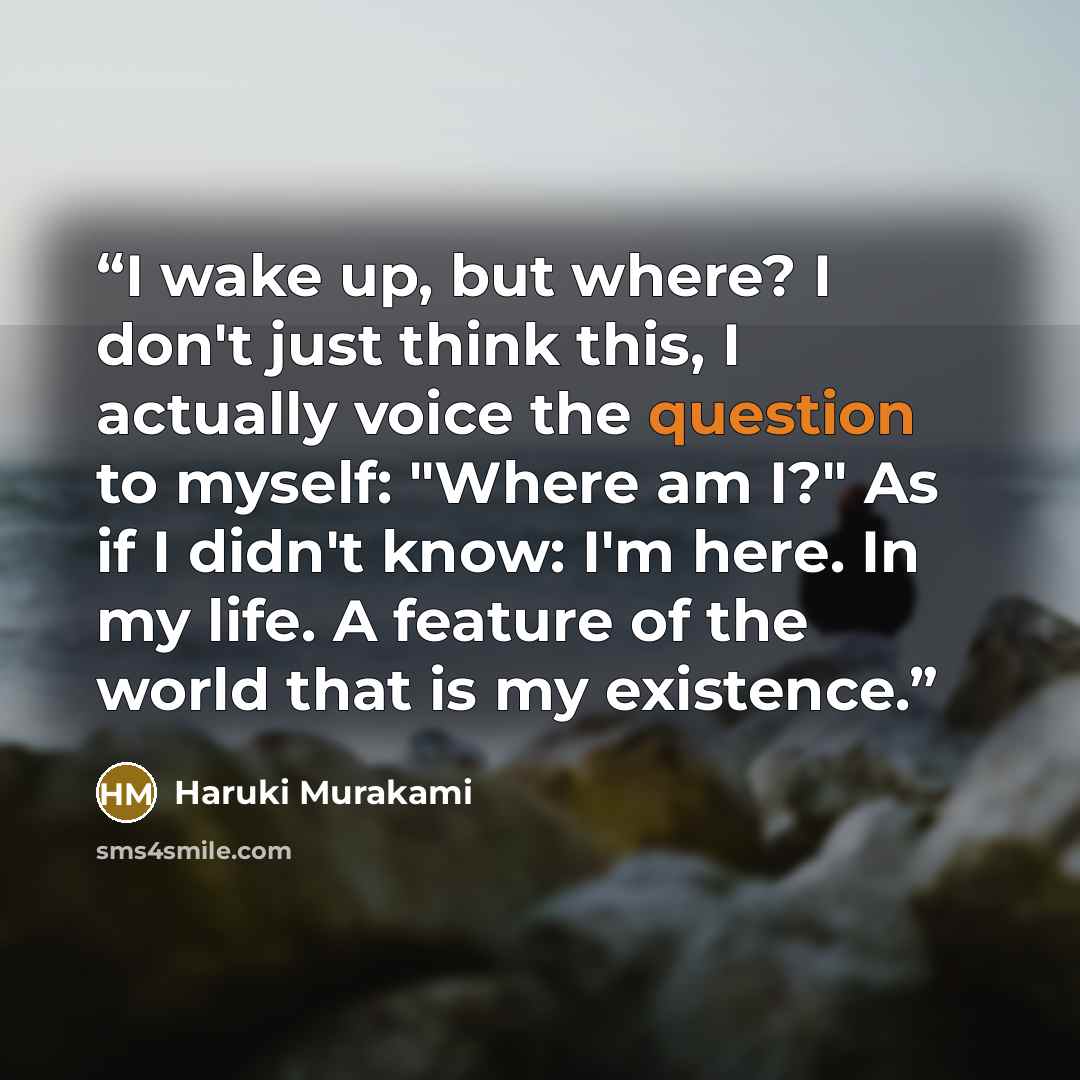 “I wake up, but where? I don't just think this, I actually voice the question to myself: "Where am I?" As if I didn't know: I'm here. In my life. A feature of the world that is my existence.” quote by Haruki Murakami