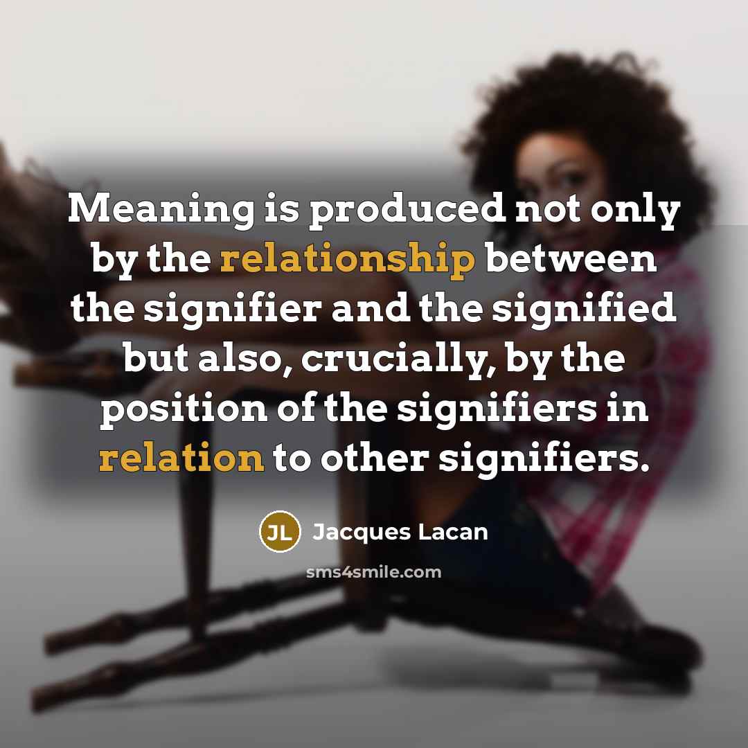 “Meaning is produced not only by the relationship between the signifier and the signified but also, crucially, by the position of the signifiers in relation to other signifiers.” quote by Jacques Lacan