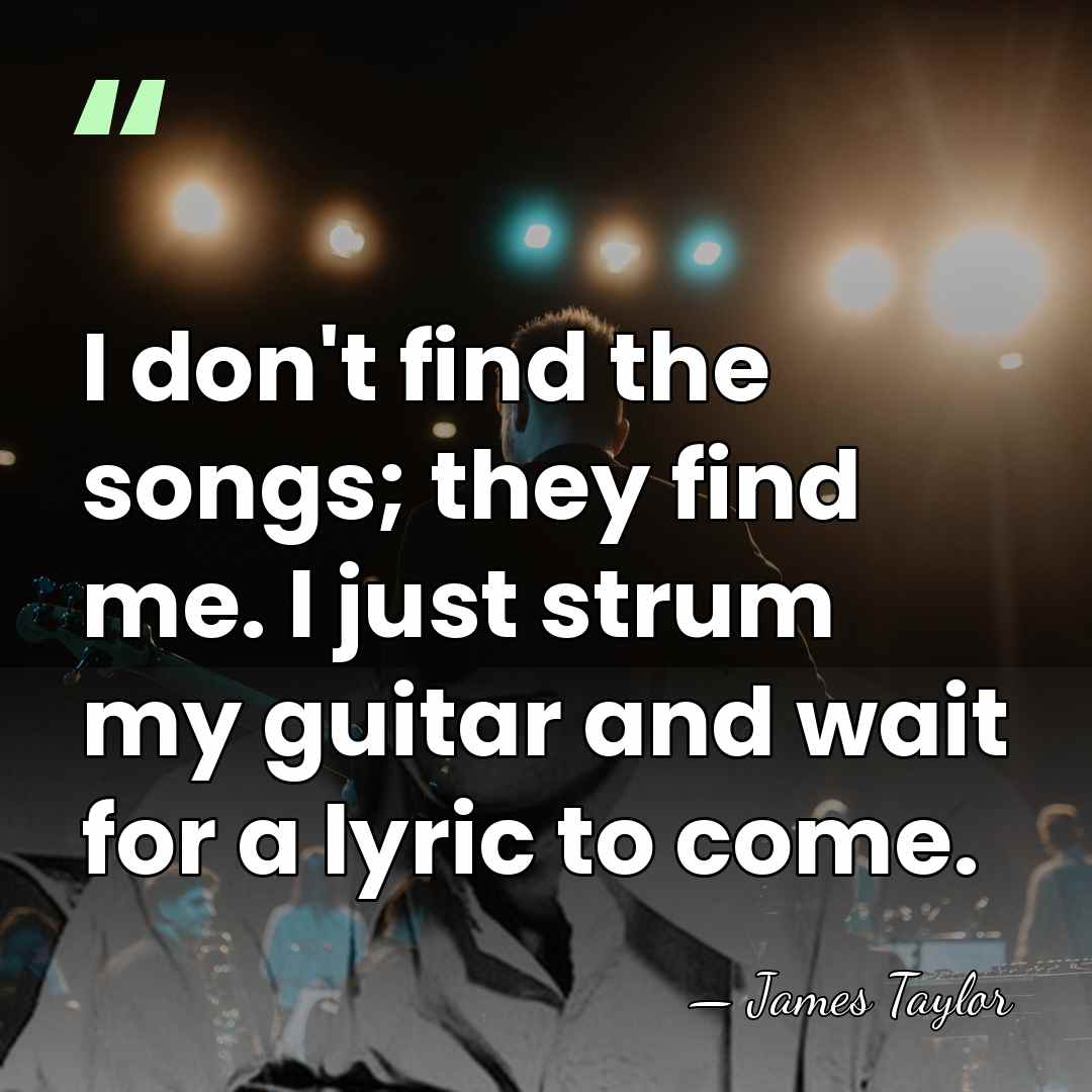 I don't find the songs; they find me. I just strum my&hellip; - James Taylor