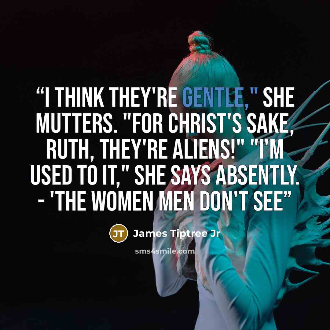 “I think they're gentle," she mutters. "For Christ's sake, Ruth, they're aliens!" "I'm used to it," she says absently. - 'The Women Men Don't See” quote by James Tiptree Jr
