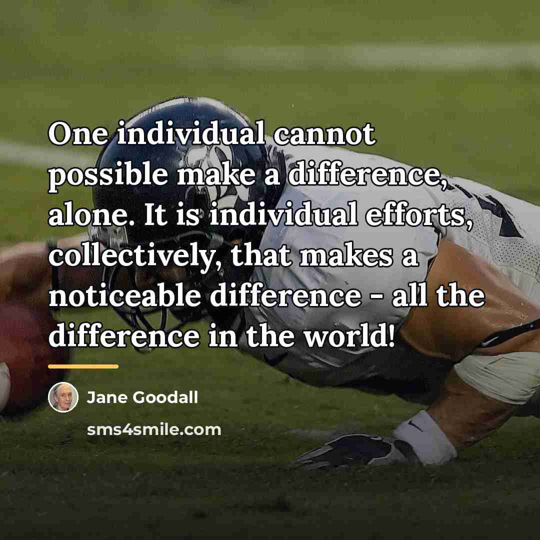 “One individual cannot possible make a difference, alone. It is…” quote by Jane Goodall