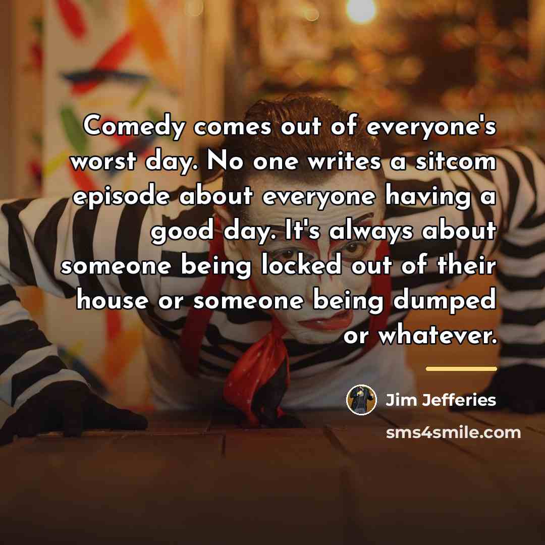 “Comedy comes out of everyone's worst day. No one writes…” quote by Jim Jefferies