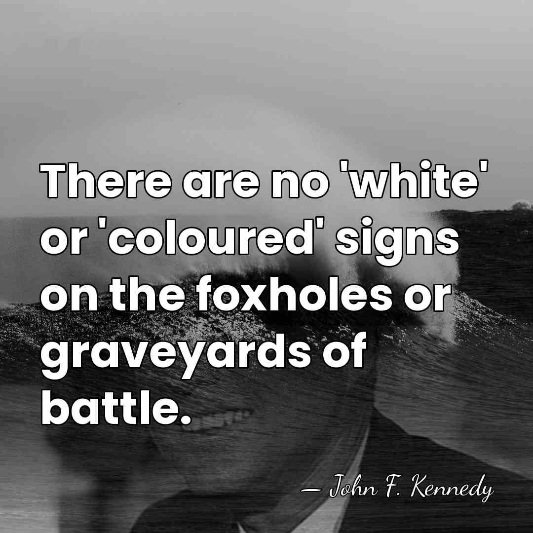 There are no 'white' or 'coloured' signs on the foxholes or graveyards&hellip; - John F. Kennedy