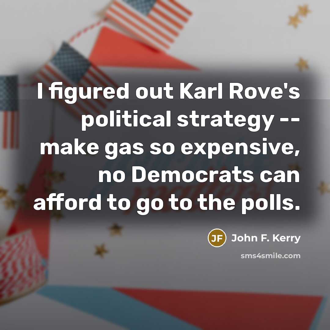 “I figured out Karl Rove's political strategy -- make gas so expensive, no Democrats can afford to go to the polls.” quote by John F. Kerry