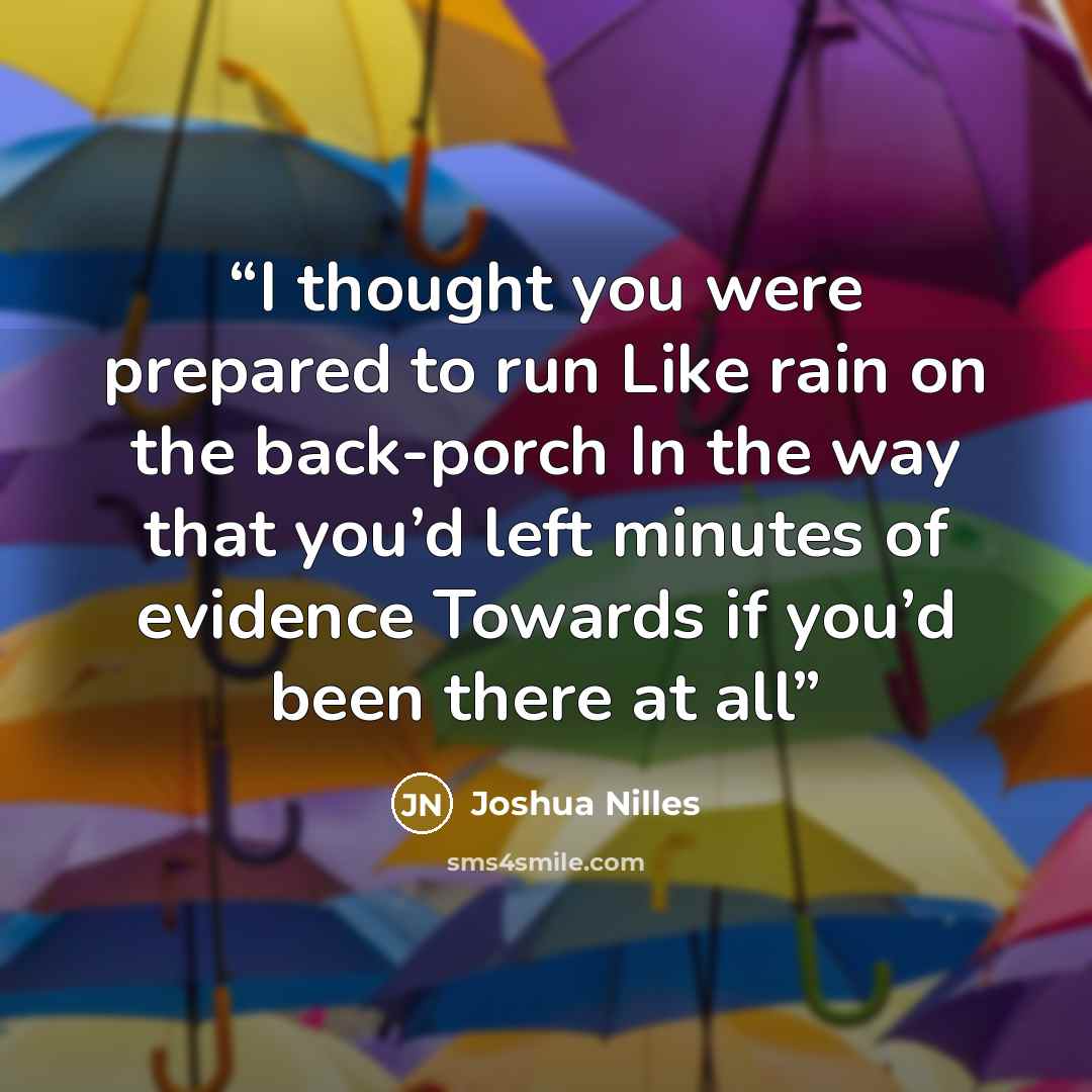 “I thought you were prepared to run Like rain on the back-porch In the way that you’d left minutes of evidence Towards if you’d been there at all” quote by Joshua Nilles