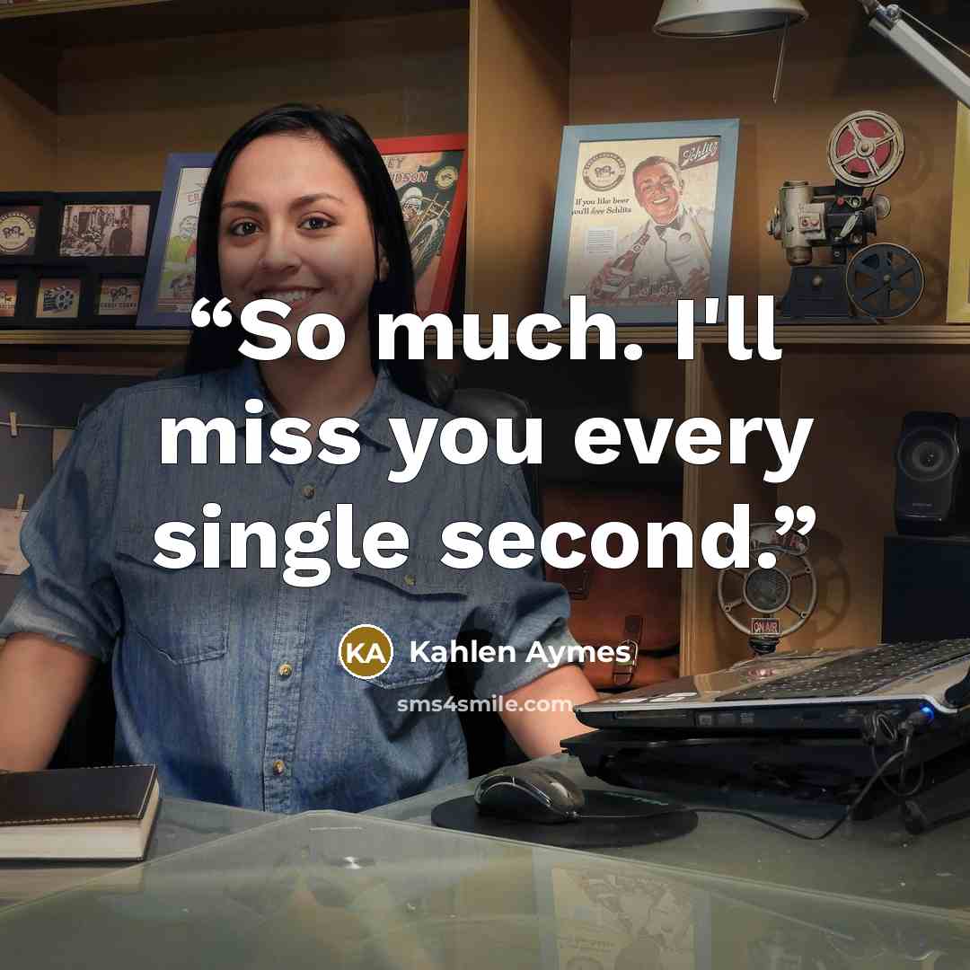 “So much. I'll miss you every single second.” quote by Kahlen Aymes