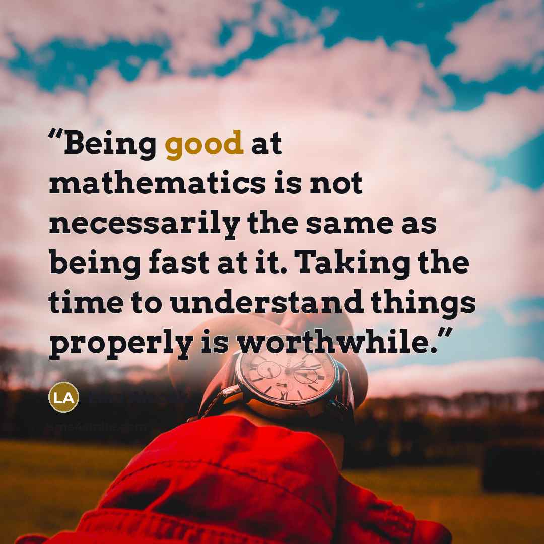 “Being good at mathematics is not necessarily the same as being fast at it. Taking the time to understand things properly is worthwhile.” quote by Lara Alcock