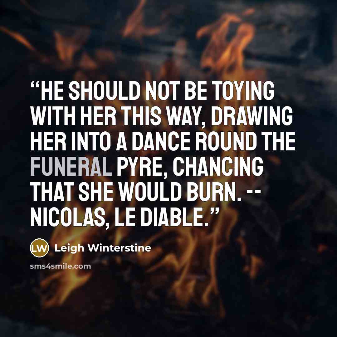 “He should not be toying with her this way, drawing her into a dance round the funeral pyre, chancing that she would burn. -- Nicolas, le Diable.” quote by Leigh Winterstine