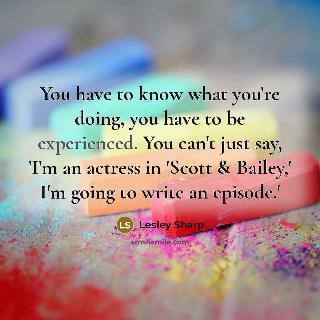 “You have to know what you're doing, you have to…” quote by Lesley Sharp
