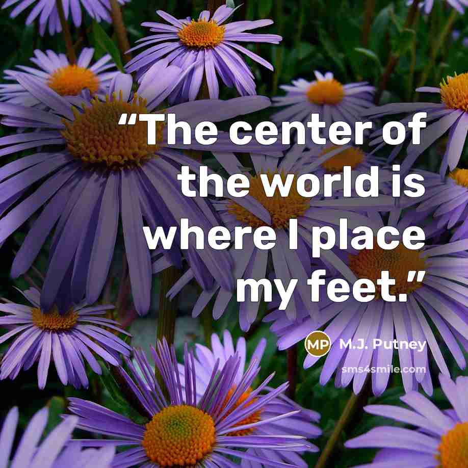“The center of the world is where I place my feet.” quote by M.J. Putney
