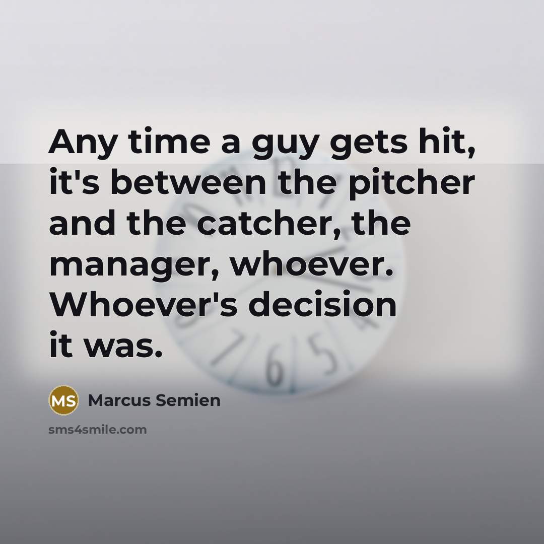 “Any time a guy gets hit, it's between the pitcher and the catcher, the manager, whoever. Whoever's decision it was.” quote by Marcus Semien