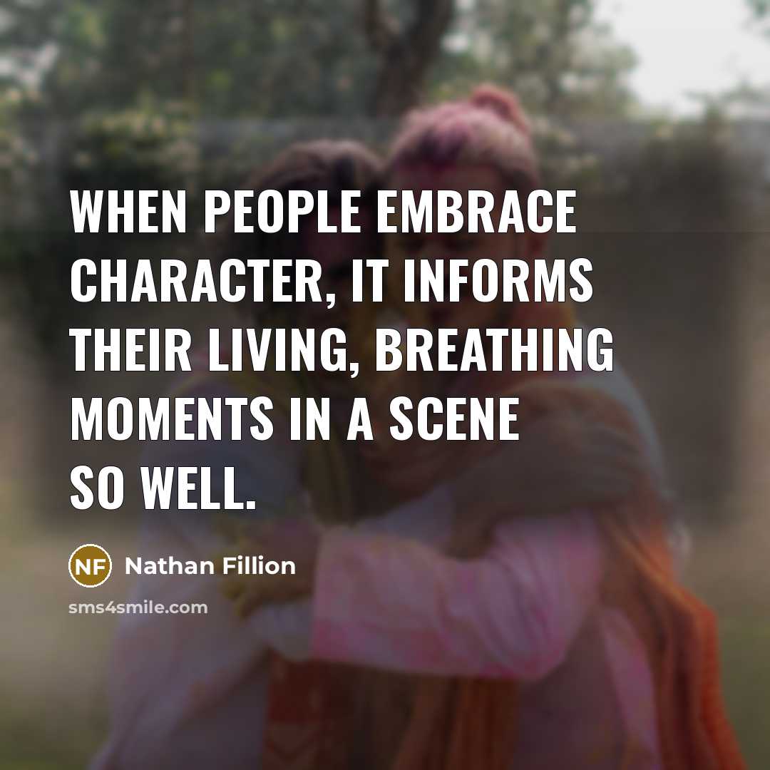 “When people embrace character, it informs their living, breathing moments…” quote by Nathan Fillion
