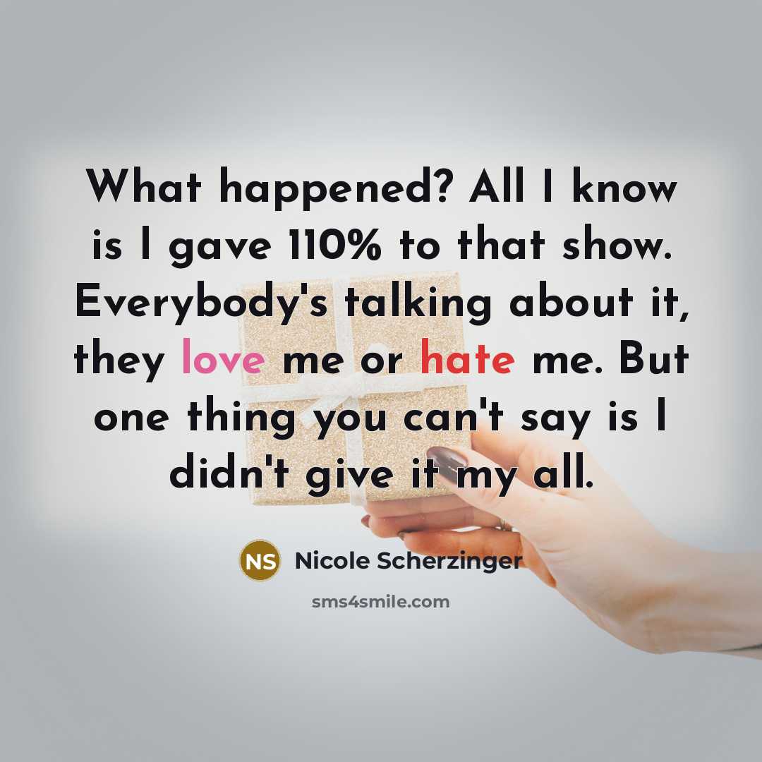 “What happened? All I know is I gave 110% to that show. Everybody's talking about it, they love me or hate me. But one thing you can't say is I didn't give it my all.” quote by Nicole Scherzinger