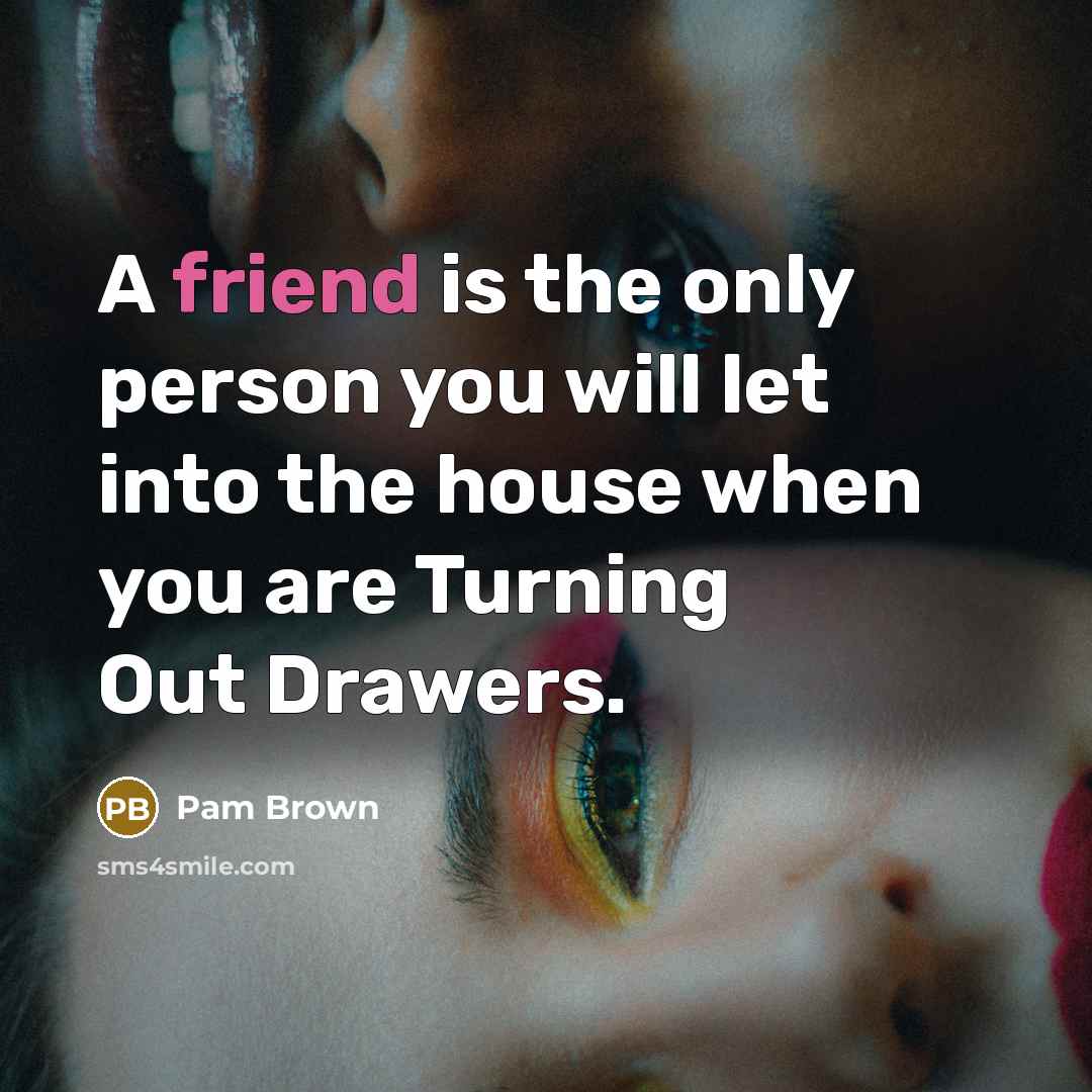 “A friend is the only person you will let into the house when you are Turning Out Drawers.” quote by Pam Brown