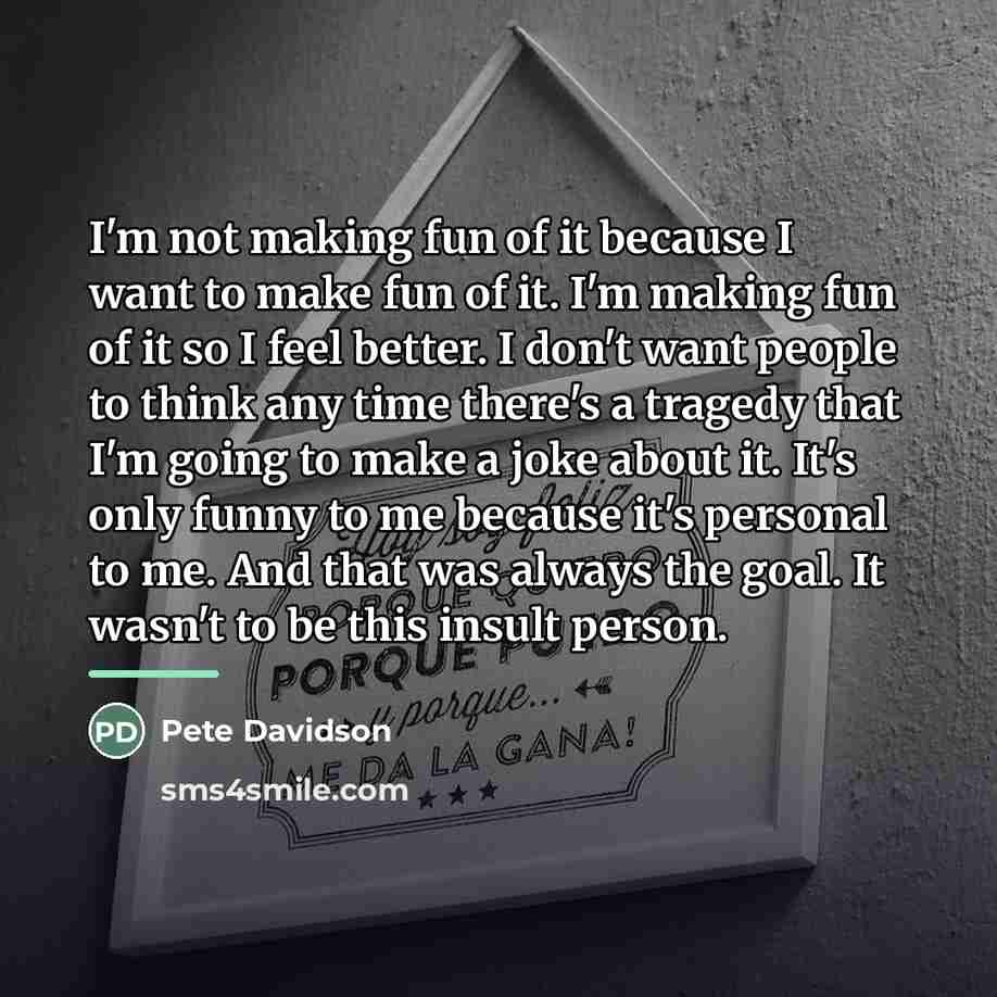 “I'm not making fun of it because I want to…” quote by Pete Davidson